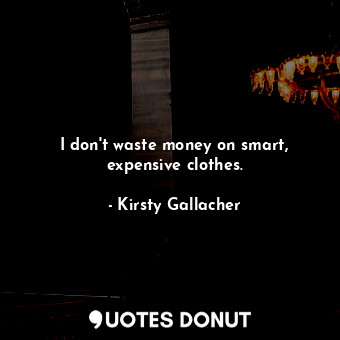 I don&#39;t waste money on smart, expensive clothes.