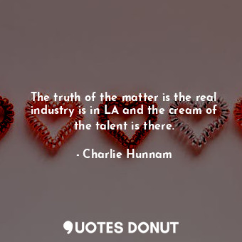  The truth of the matter is the real industry is in LA and the cream of the talen... - Charlie Hunnam - Quotes Donut