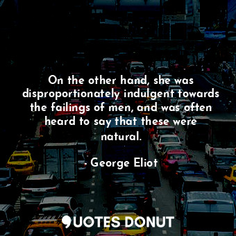  On the other hand, she was disproportionately indulgent towards the failings of ... - George Eliot - Quotes Donut
