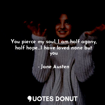  You pierce my soul. I am half agony, half hope...I have loved none but you... - Jane Austen - Quotes Donut