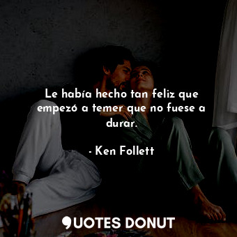  Le había hecho tan feliz que empezó a temer que no fuese a durar.... - Ken Follett - Quotes Donut