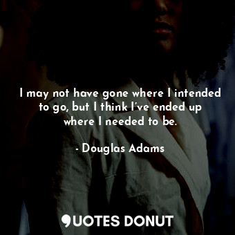  I may not have gone where I intended to go, but I think I’ve ended up where I ne... - Douglas Adams - Quotes Donut