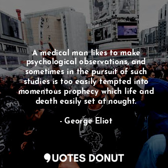 A medical man likes to make psychological observations, and sometimes in the pursuit of such studies is too easily tempted into momentous prophecy which life and death easily set at nought.