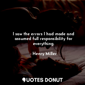  I saw the errors I had made and assumed full responsibility for everything.... - Henry Miller - Quotes Donut