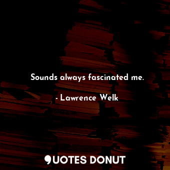  Sounds always fascinated me.... - Lawrence Welk - Quotes Donut