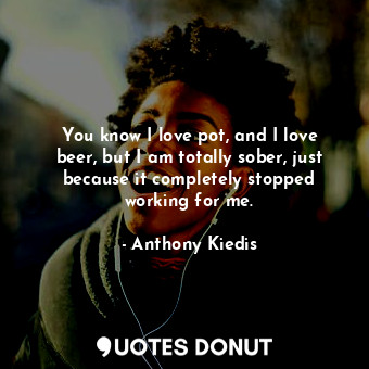  You know I love pot, and I love beer, but I am totally sober, just because it co... - Anthony Kiedis - Quotes Donut