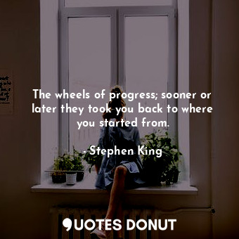 The wheels of progress; sooner or later they took you back to where you started from.