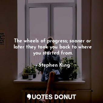  The wheels of progress; sooner or later they took you back to where you started ... - Stephen King - Quotes Donut