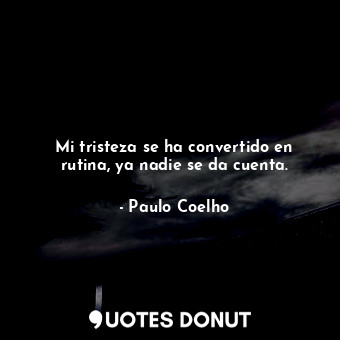  Mi tristeza se ha convertido en rutina, ya nadie se da cuenta.... - Paulo Coelho - Quotes Donut