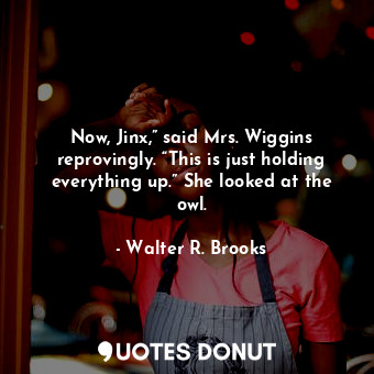  Now, Jinx,” said Mrs. Wiggins reprovingly. “This is just holding everything up.”... - Walter R. Brooks - Quotes Donut