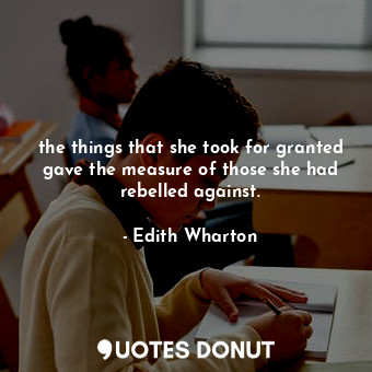  the things that she took for granted gave the measure of those she had rebelled ... - Edith Wharton - Quotes Donut