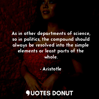 As in other departments of science, so in politics, the compound should always be resolved into the simple elements or least parts of the whole.