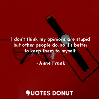  I don't think my opinions are stupid but other people do, so it's better to keep... - Anne Frank - Quotes Donut
