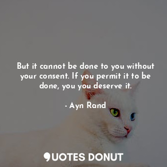  But it cannot be done to you without your consent. If you permit it to be done, ... - Ayn Rand - Quotes Donut