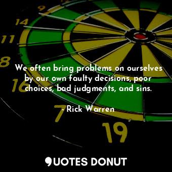  We often bring problems on ourselves by our own faulty decisions, poor choices, ... - Rick Warren - Quotes Donut