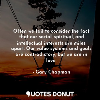 Often we fail to consider the fact that our social, spiritual, and intellectual interests are miles apart. Our value systems and goals are contradictory, but we are in love.