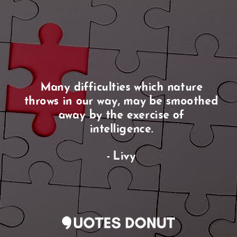 Many difficulties which nature throws in our way, may be smoothed away by the exercise of intelligence.