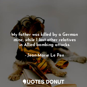  My father was killed by a German mine, while I lost other relatives in Allied bo... - Jean-Marie Le Pen - Quotes Donut