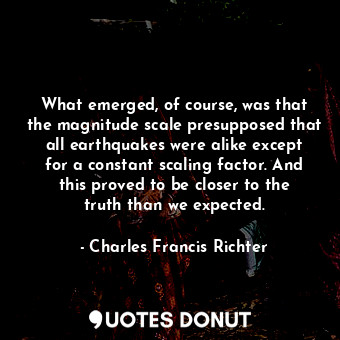  What emerged, of course, was that the magnitude scale presupposed that all earth... - Charles Francis Richter - Quotes Donut