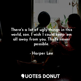  There's a lot of ugly things in this world, son. I wish I could keep 'em all awa... - Harper Lee - Quotes Donut