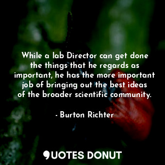  While a lab Director can get done the things that he regards as important, he ha... - Burton Richter - Quotes Donut