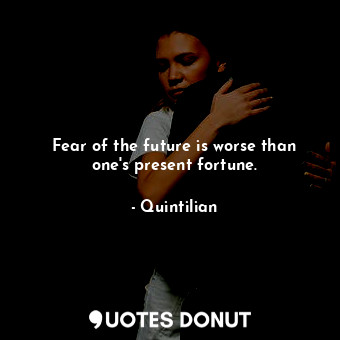 Fear of the future is worse than one&#39;s present fortune.