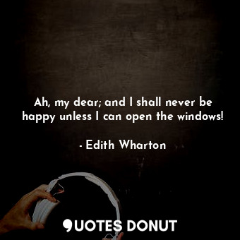  Ah, my dear; and I shall never be happy unless I can open the windows!... - Edith Wharton - Quotes Donut
