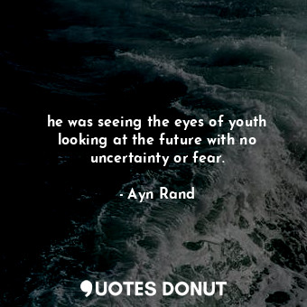  he was seeing the eyes of youth looking at the future with no uncertainty or fea... - Ayn Rand - Quotes Donut