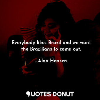  Everybody likes Brazil and we want the Brazilians to come out.... - Alan Hansen - Quotes Donut