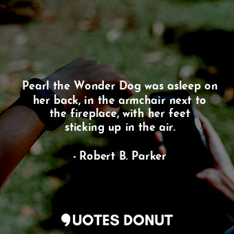  Pearl the Wonder Dog was asleep on her back, in the armchair next to the firepla... - Robert B. Parker - Quotes Donut