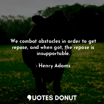  We combat obstacles in order to get repose, and when got, the repose is insuppor... - Henry Adams - Quotes Donut