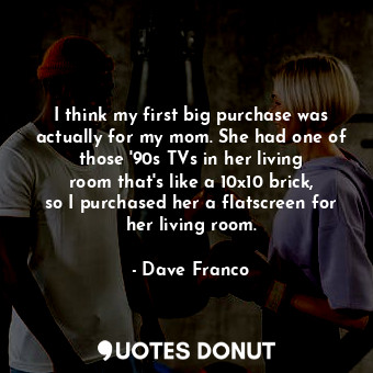  I think my first big purchase was actually for my mom. She had one of those &#39... - Dave Franco - Quotes Donut