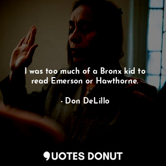 I was too much of a Bronx kid to read Emerson or Hawthorne.