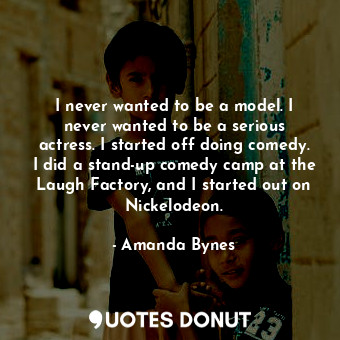  I never wanted to be a model. I never wanted to be a serious actress. I started ... - Amanda Bynes - Quotes Donut