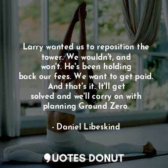 Larry wanted us to reposition the tower. We wouldn&#39;t, and won&#39;t. He&#39;s been holding back our fees. We want to get paid. And that&#39;s it. It&#39;ll get solved and we&#39;ll carry on with planning Ground Zero.