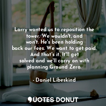  Larry wanted us to reposition the tower. We wouldn&#39;t, and won&#39;t. He&#39;... - Daniel Libeskind - Quotes Donut