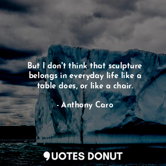  But I don&#39;t think that sculpture belongs in everyday life like a table does,... - Anthony Caro - Quotes Donut