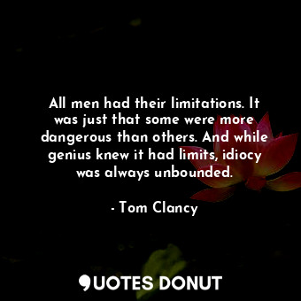 All men had their limitations. It was just that some were more dangerous than others. And while genius knew it had limits, idiocy was always unbounded.
