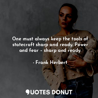 One must always keep the tools of statecraft sharp and ready. Power and fear – sharp and ready.