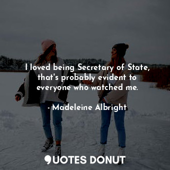 I loved being Secretary of State, that&#39;s probably evident to everyone who watched me.