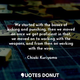  We started with the basics of kicking and punching, then we moved on once we got... - Chiaki Kuriyama - Quotes Donut