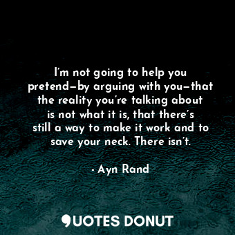  I’m not going to help you pretend—by arguing with you—that the reality you’re ta... - Ayn Rand - Quotes Donut