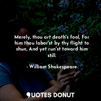 Merely, thou art death's fool, For him thou labor'st by thy flight to shun, And yet run'st toward him still.