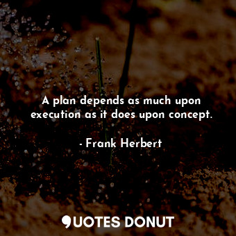 A plan depends as much upon execution as it does upon concept.