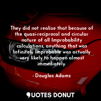 They did not realize that because of the quasi-reciprocal and circular nature of all Improbability calculations, anything that was Infinitely Improbable was actually very likely to happen almost immediately.