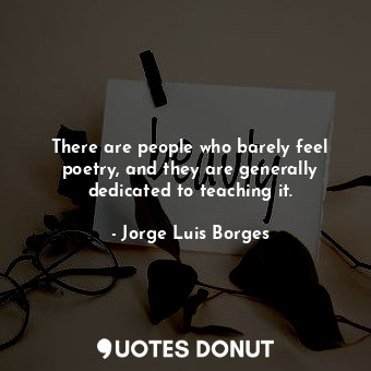 There are people who barely feel poetry, and they are generally dedicated to teaching it.