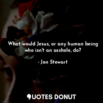  What would Jesus, or any human being who isn't an asshole, do?... - Jon Stewart - Quotes Donut