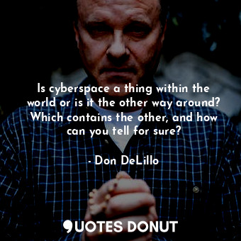  Is cyberspace a thing within the world or is it the other way around? Which cont... - Don DeLillo - Quotes Donut