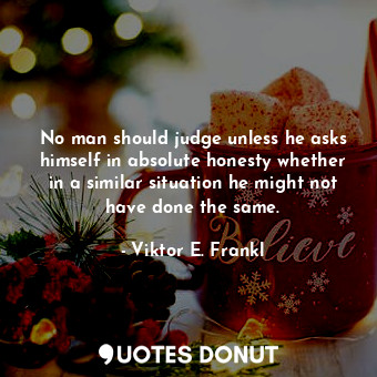 No man should judge unless he asks himself in absolute honesty whether in a similar situation he might not have done the same.