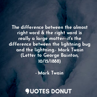 The difference between the almost right word &amp; the right word is really a large matter--it's the difference between the lightning bug and the lightning.- Mark Twain (Letter to George Bainton, 10/15/1888)